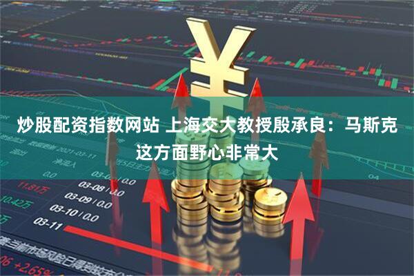 炒股配資指數網站 上海交大教授殷承良：馬斯克這方面野心非常大